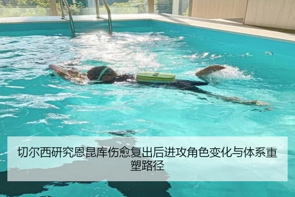 切尔西研究恩昆库伤愈复出后进攻角色变化与体系重塑路径