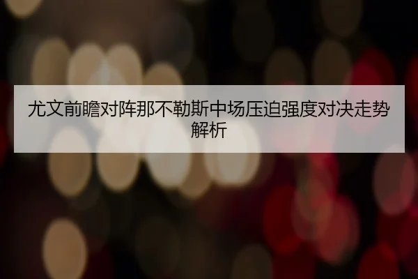 尤文前瞻对阵那不勒斯中场压迫强度对决走势解析