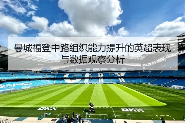 曼城福登中路组织能力提升的英超表现与数据观察分析