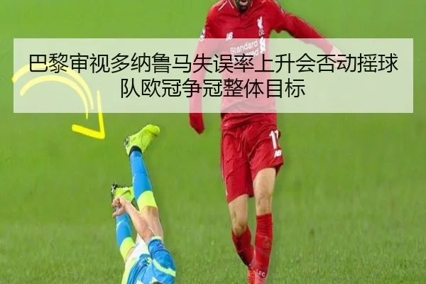 巴黎审视多纳鲁马失误率上升会否动摇球队欧冠争冠整体目标