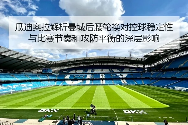 瓜迪奥拉解析曼城后腰轮换对控球稳定性与比赛节奏和攻防平衡的深层影响