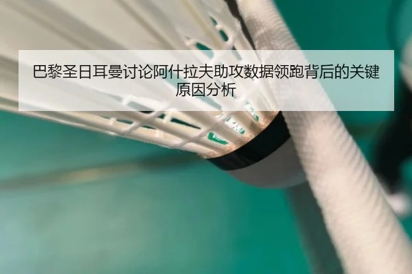 巴黎圣日耳曼讨论阿什拉夫助攻数据领跑背后的关键原因分析
