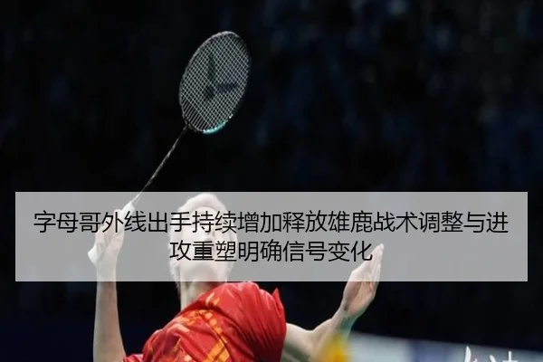 字母哥外线出手持续增加释放雄鹿战术调整与进攻重塑明确信号变化
