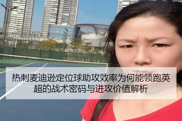 热刺麦迪逊定位球助攻效率为何能领跑英超的战术密码与进攻价值解析