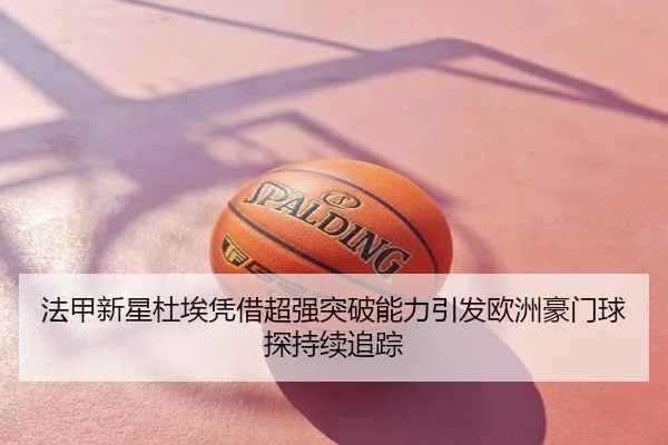 法甲新星杜埃凭借超强突破能力引发欧洲豪门球探持续追踪