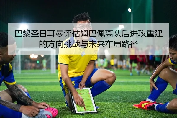 巴黎圣日耳曼评估姆巴佩离队后进攻重建的方向挑战与未来布局路径