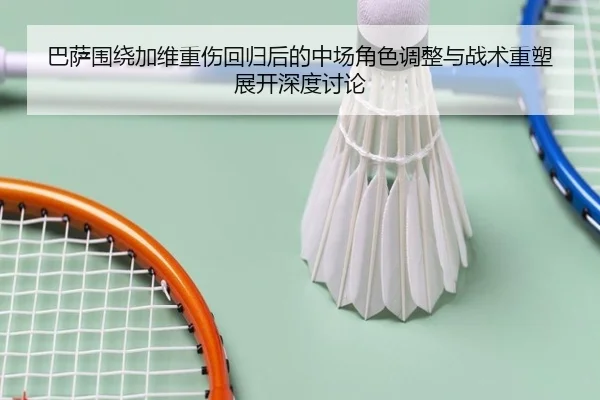 巴萨围绕加维重伤回归后的中场角色调整与战术重塑展开深度讨论