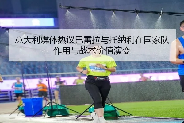 意大利媒体热议巴雷拉与托纳利在国家队作用与战术价值演变