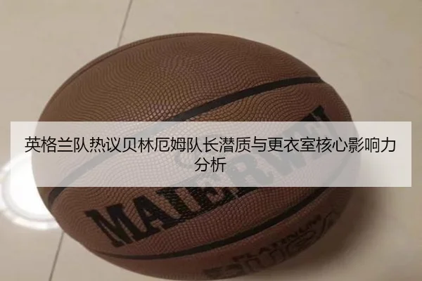 英格兰队热议贝林厄姆队长潜质与更衣室核心影响力分析