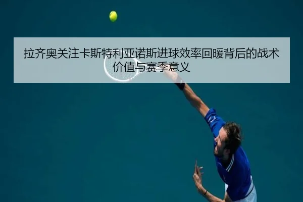 拉齐奥关注卡斯特利亚诺斯进球效率回暖背后的战术价值与赛季意义
