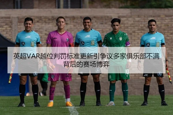 英超VAR越位判罚标准更新引争议多家俱乐部不满背后的赛场博弈