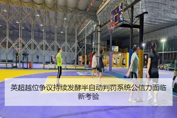 英超越位争议持续发酵半自动判罚系统公信力面临新考验